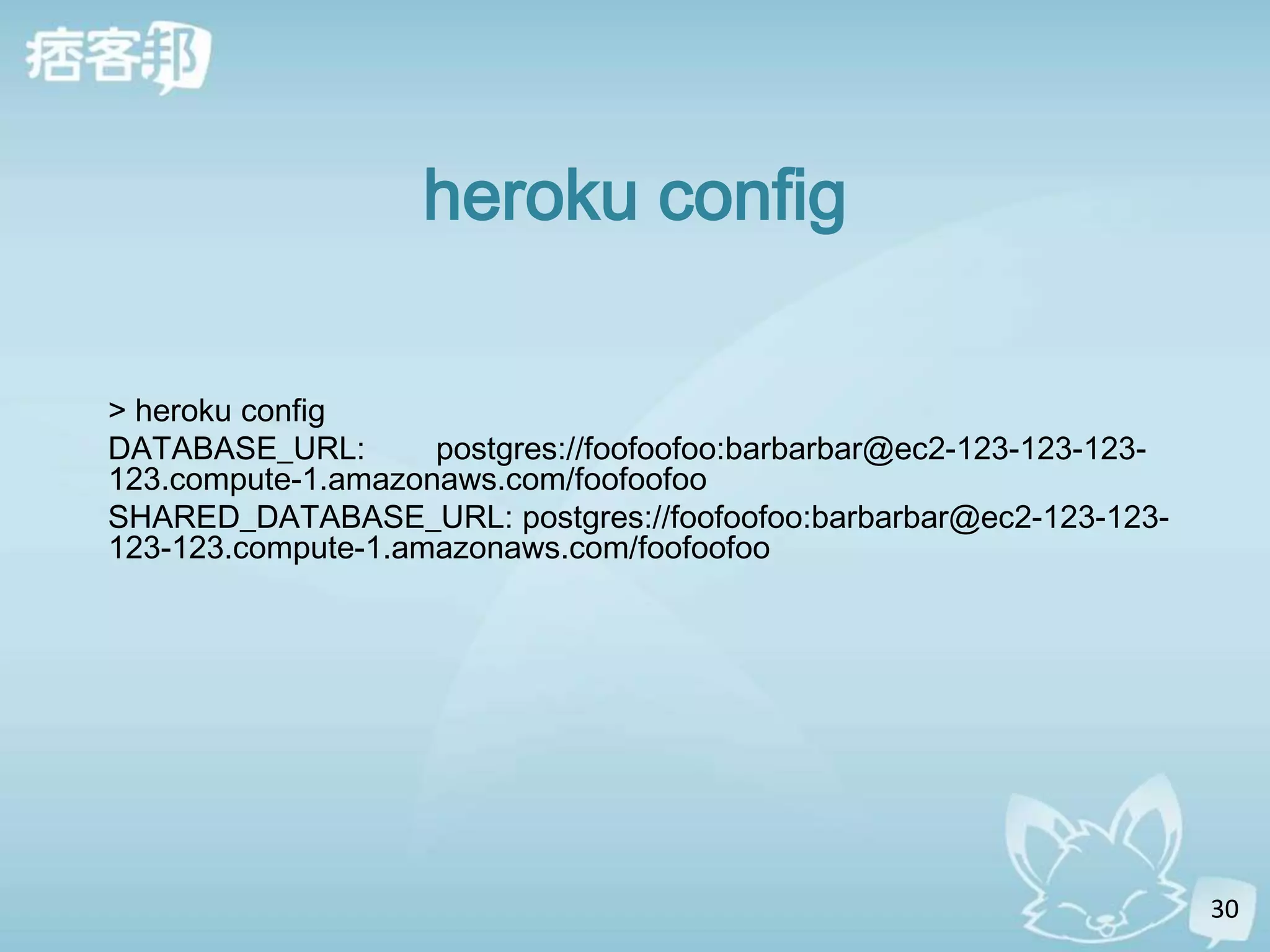 heroku config

> heroku config
DATABASE_URL:       postgres://foofoofoo:barbarbar@ec2-123-123-123-
123.compute-1.amazonaws.com/foofoofoo
SHARED_DATABASE_URL: postgres://foofoofoo:barbarbar@ec2-123-123-
123-123.compute-1.amazonaws.com/foofoofoo




                                                                      30
 