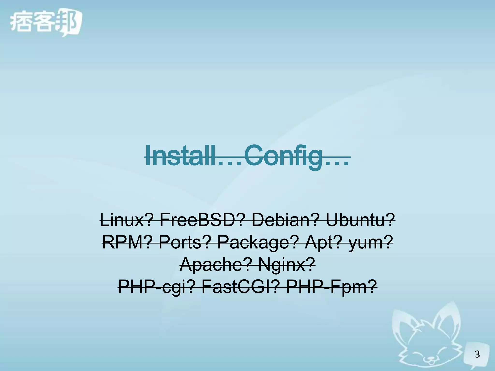 Install…Config…

Linux? FreeBSD? Debian? Ubuntu?
RPM? Ports? Package? Apt? yum?
         Apache? Nginx?
  PHP-cgi? FastCGI? PHP-Fpm?


                                  3
 