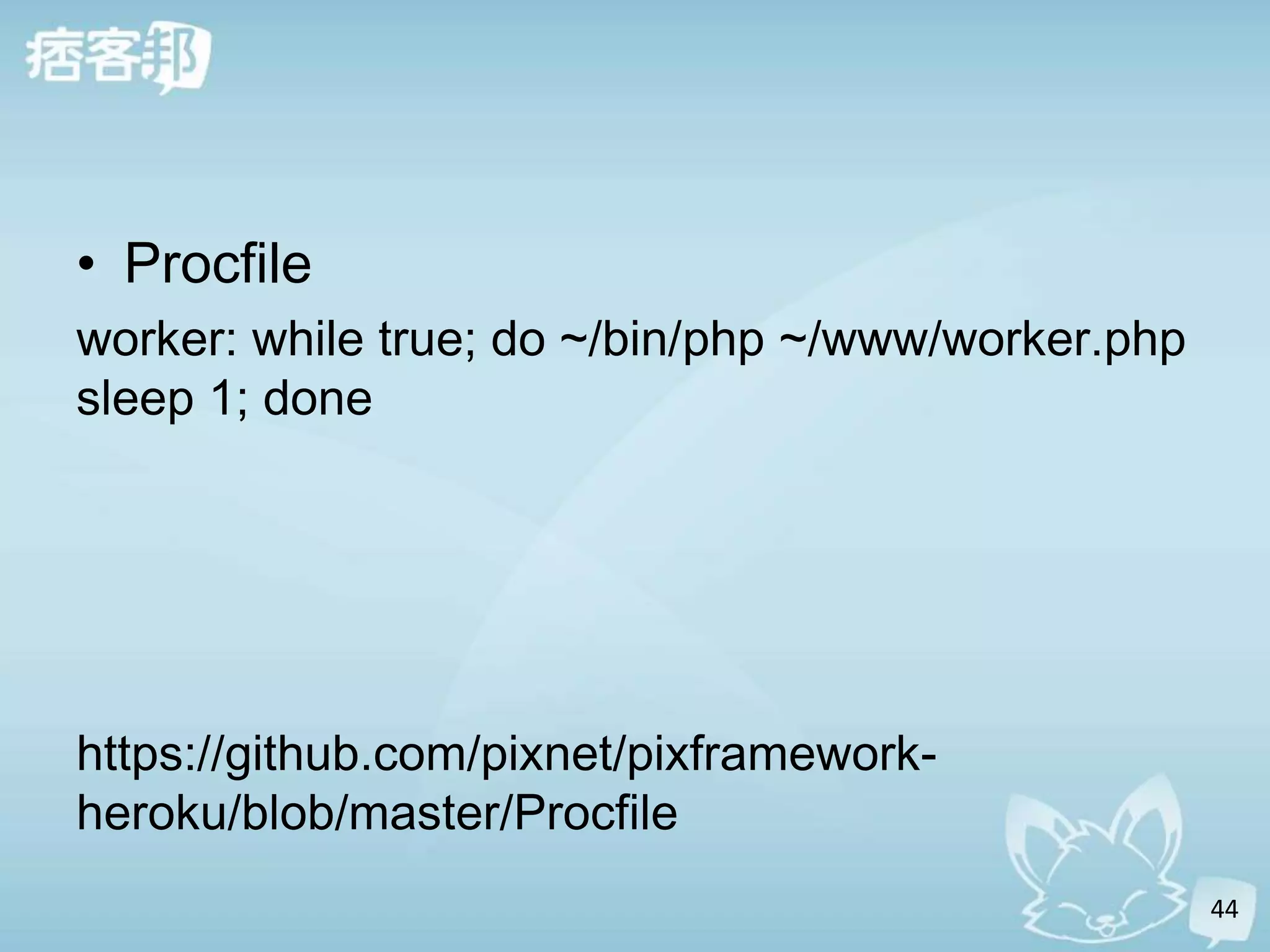 • Procfile
worker: while true; do ~/bin/php ~/www/worker.php
sleep 1; done




https://github.com/pixnet/pixframework-
heroku/blob/master/Procfile
                                                    44
 