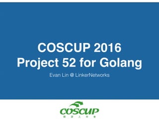 COSCUP 2016
Project 52
Golang
Evan Lin @ LinkerNetworks
http://www.slideshare.net/EvansLin/coscup-2016-project-52-for-golang
 