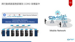 10
將⾏行行動網路路服務部署到 CORD 架構當中
Commodity Hardware
(Servers, White-Box Switches, I/O Blades)
Open Source Software
Mobile Network
 