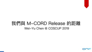 我們與 M-CORD Release 的距離
1
Wei-Yu Chen @ COSCUP 2019
 