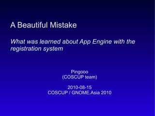 Pingooo (COSCUP team) 2010-08-15 COSCUP / GNOME.Asia 2010 A Beautiful Mistake What was learned about App Engine with the registration system 