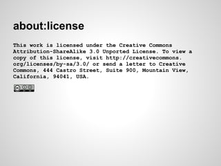 about:license
This work is licensed under the Creative Commons
Attribution-ShareAlike 3.0 Unported License. To view a
copy of this license, visit http://creativecommons.
org/licenses/by-sa/3.0/ or send a letter to Creative
Commons, 444 Castro Street, Suite 900, Mountain View,
California, 94041, USA.
 