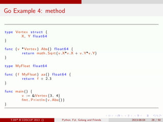 . . . . . .
Go Example 4: method
type Vertex struct {
X, Y float64
}
func (v *Vertex ) Abs () float64 {
return math . Sqrt...