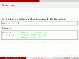 . . . . . .
Goroutines
A goroutine is a lightweight thread managed by the Go runtime.
go f ( x , y , z )
Channels
ch <− v ...