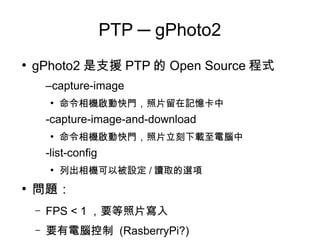 PTP ─ gPhoto2
●
gPhoto2 是支援 PTP 的 Open Source 程式
–capture-image
●
命令相機啟動快門，照片留在記憶卡中
-capture-image-and-download
●
命令相機啟動快門...