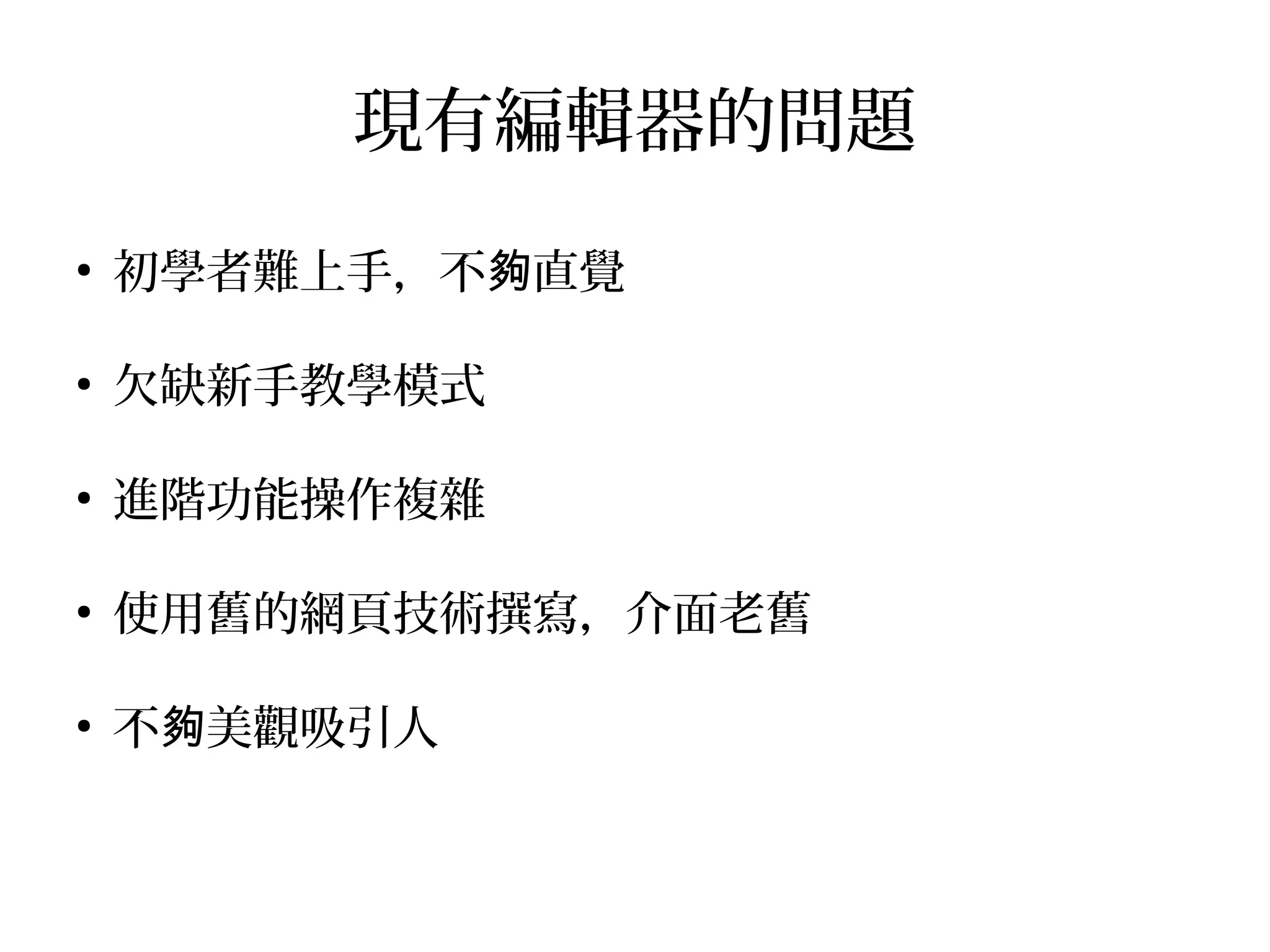現有編輯器的問題
●
初學者難上手，不 直覺夠
●
欠缺新手教學模式
●
進階功能操作複雜
●
使用舊的網頁技術撰寫，介面老舊
●
不 美觀吸引人夠
 