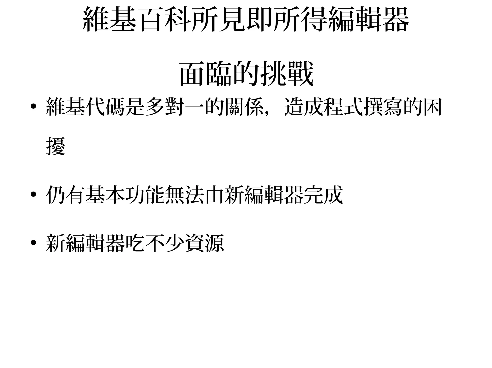 維基百科所見即所得編輯器
面臨的挑戰
●
維基代碼是多對一的關係，造成程式撰寫的困
擾
●
仍有基本功能無法由新編輯器完成
●
新編輯器吃不少資源
 