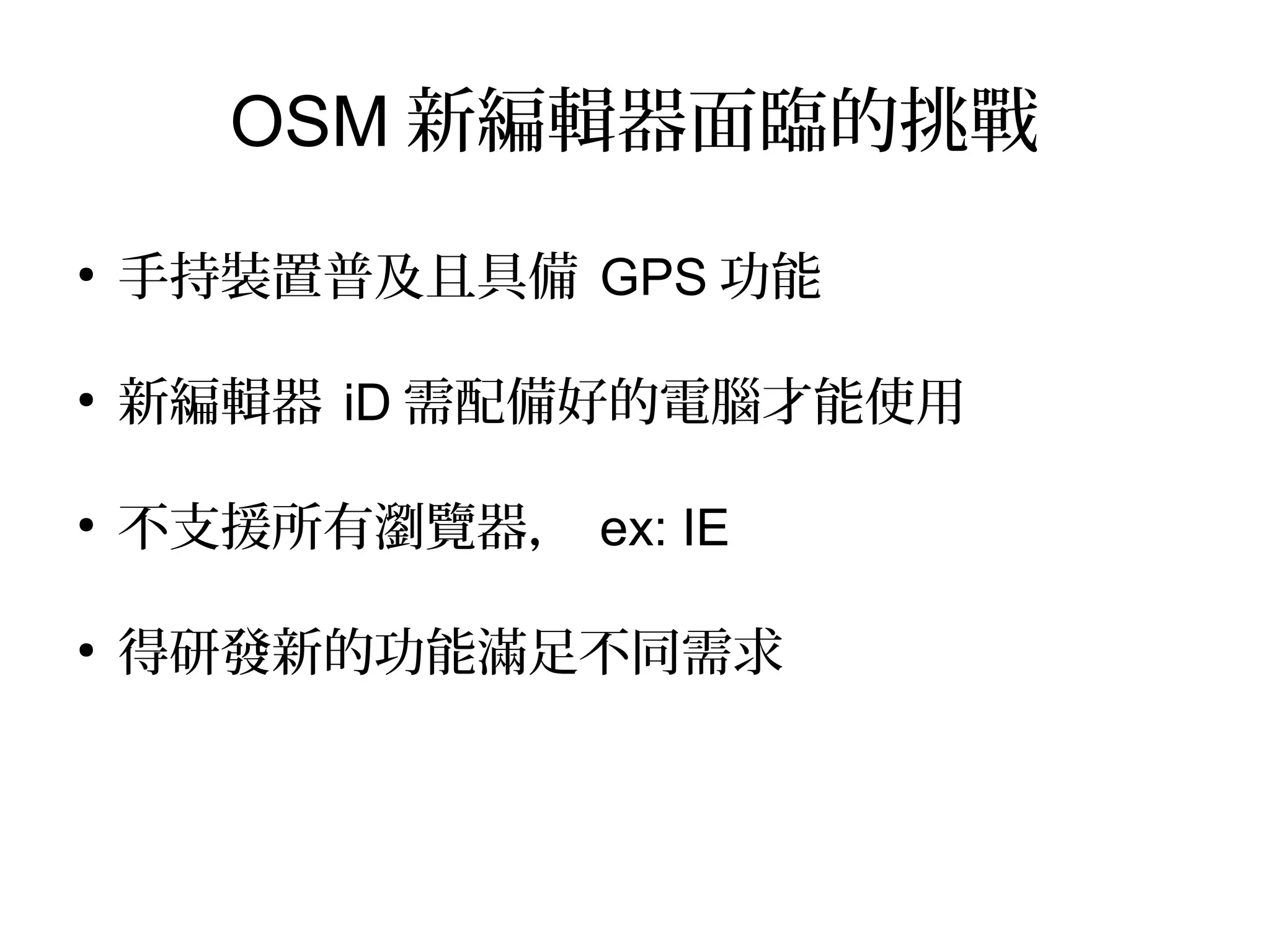 OSM 新編輯器面臨的挑戰
●
手持裝置普及且具備 GPS 功能
●
新編輯器 iD 需配備好的電腦才能使用
●
不支援所有瀏覽器， ex: IE
●
得研發新的功能滿足不同需求
 