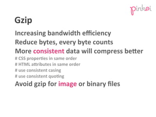 Gzip
Increasing	
  bandwidth	
  eﬃciency
Reduce	
  bytes,	
  every	
  byte	
  counts
More	
  consistent	
  data	
  will	
 ...
