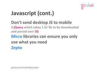 JavaScript	
  (cont.)
Don’t	
  send	
  desktop	
  JS	
  to	
  mobile
#	
  jQuery	
  which	
  takes	
  1.5s~8s	
  to	
  be	...