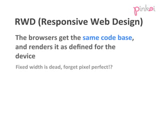 RWD	
  (Responsive	
  Web	
  Design)
The	
  browsers	
  get	
  the	
  same	
  code	
  base,	
  
and	
  renders	
  it	
  as...