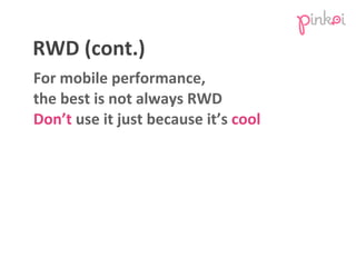 RWD	
  (cont.)
For	
  mobile	
  performance,	
  
the	
  best	
  is	
  not	
  always	
  RWD
Don’t	
  use	
  it	
  just	
  b...
