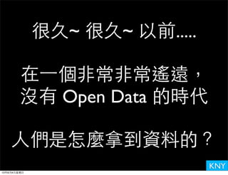 KNY
很久~ 很久~ 以前.....
在⼀一個⾮非常⾮非常遙遠，
沒有 Open Data 的時代
⼈人們是怎麼拿到資料的？
13年8月4⽇日星期⽇日
 