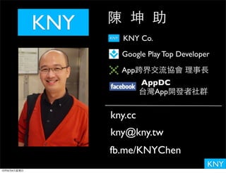 KNY
陳 坤 助
Google Play Top Developer
App跨界交流協會 理事⻑⾧長
KNY
kny@kny.tw
kny.cc
KNY Co.KNY
AppDC
台灣App開發者社群
fb.me/KNYChen
13年8月4⽇日星期⽇日
 