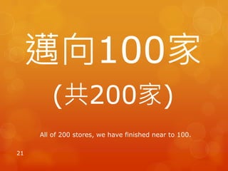 邁向100家
(共200家)
21
All of 200 stores, we have finished near to 100.
 