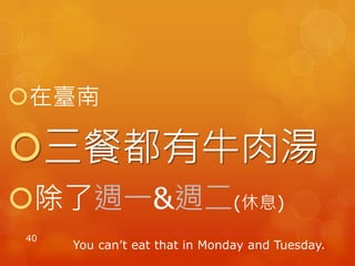 在臺南
三餐都有牛肉湯
除了週一&週二(休息)
40
You can’t eat that in Monday and Tuesday.
 