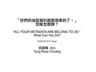 「你們的後設資料都是我家的了。」
您能怎麼辦？
"ALL YOUR METADATA ARE BELONG TO US."
What Can You Do?
COSCUP 2013, Taipei
莊庭瑞 (trc)
Tyng-Ruey Chuang
 
