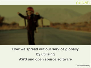 How we spread out our service globally
by utilizing
AWS and open source software
2013/08/04(sun)
 