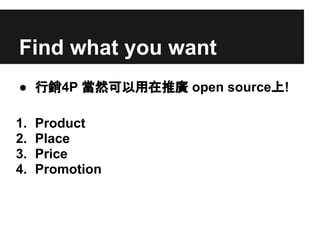 Find what you want
● 行銷4P 當然可以用在推廣 open source上!
1. Product
2. Place
3. Price
4. Promotion
 