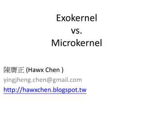 陳膺正 (Hawx Chen )
yingjheng.chen@gmail.com
http://hawxchen.blogspot.tw
Exokernel
vs.
Microkernel
 