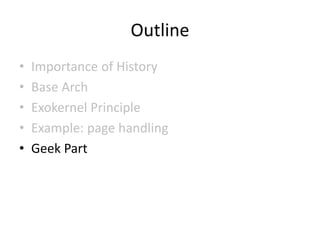 Outline
• Importance of History
• Base Arch
• Exokernel Principle
• Example: page handling
• Geek Part
 