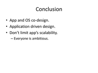 Conclusion
• App and OS co-design.
• Application driven design.
• Don’t limit app’s scalability.
– Everyone is ambitious.
 