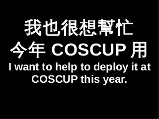 Ҳæ 
COSCUP 
I want to help to deploy it at 
COSCUP this year. 
 