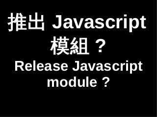 ƳJavascript 
ģM? 
Release Javascript 
module ? 
 