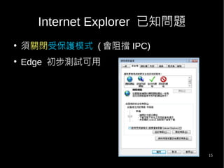15
Internet Explorer 已知問題
●
須關閉受保護模式 ( 會阻擋 IPC)
●
Edge 初步測試可用
 