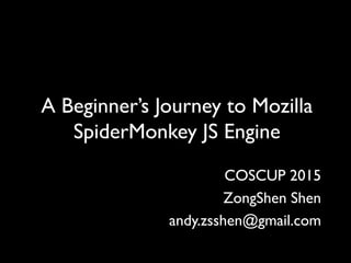 COSCUP 2015
ZongShen Shen
andy.zsshen@gmail.com
A Beginner’s Journey to Mozilla
SpiderMonkey JS Engine
 