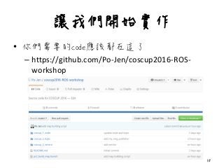 讓我們開始實作
• 你們需要的code應該都在這了
– https://github.com/Po-Jen/coscup2016-ROS-
workshop
18
 
