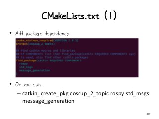 CMakeLists.txt (1)
• Add package dependency
• Or you can
– catkin_create_pkg coscup_2_topic rospy std_msgs
message_generation
32
 