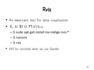 Rviz
• An important tool for data visualization
• 先啟動你們的Rviz
– $ sudo apt-get install ros-indigo-rviz-*
– $ roscore
– $ rviz
• Will be revisited when we use Gazebo
44
 