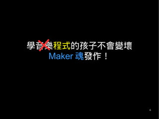 6
學音樂程式的孩子不會變壞
Maker 魂發作！
 