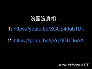 9
沒圖沒真相 ...
1: https://youtu.be/ZGUp40ab1Dk
2: https://youtu.be/yVq7tDUDeAA
Demo: 台大吉他社 汪汪
 