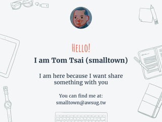 Hello!
I am Tom Tsai (smalltown)
I am here because I want share
something with you
You can find me at:
smalltown@awsug.tw
 