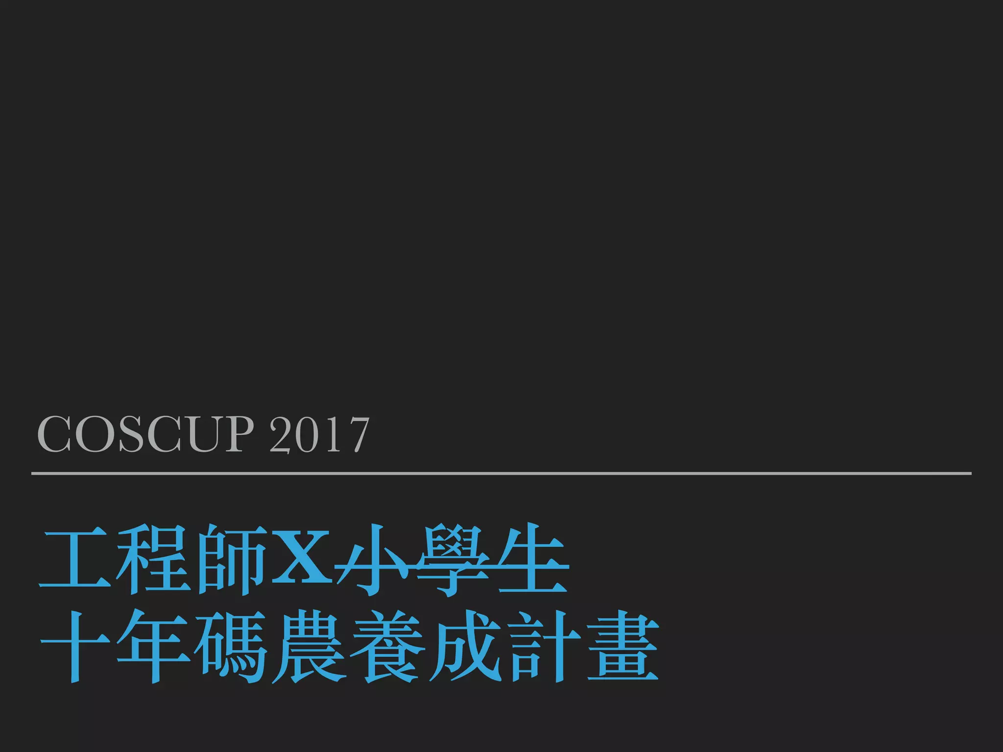 ⼯程師X⼩學⽣
⼗年碼農養成計畫
COSCUP 2017
 