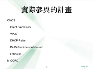 COSCUP 2018
x
實際參與的計畫
ONOS
Intent Framework
VPLS
DHCP Relay
P4/P4Runtime southbound
Fabric.p4
M-CORD
17
 
