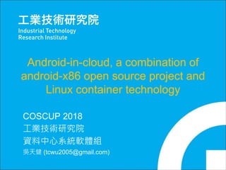 Copyright 2016 ITRI 工業技術研究院 0
Android-in-cloud, a combination of
android-x86 open source project and
Linux container technology
COSCUP 2018
工業技術研究院
資料中心系統軟體組
吳天健 (tcwu2005@gmail.com)
 