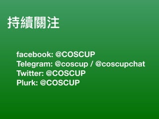 持續關注
facebook: @COSCUP
Telegram: @coscup / @coscupchat
Twitter: @COSCUP
Plurk: @COSCUP
 