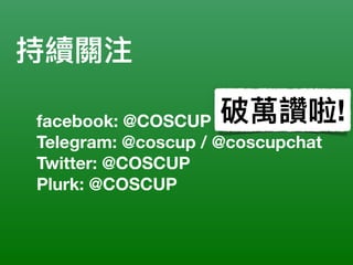 持續關注
facebook: @COSCUP
Telegram: @coscup / @coscupchat
Twitter: @COSCUP
Plurk: @COSCUP
破萬讚啦!
 