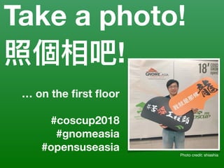 Take a photo!
照個相吧!
Photo credit: shiashia
… on the ﬁrst ﬂoor
#coscup2018
#gnomeasia
#opensuseasia
 