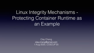 Linux Integrity Mechanisms -
Protecting Container Runtime as
an Example
Clay Chang
clay.chang@gmail.com
1-Aug-2020, COSCUP’20
 