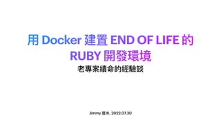 ⽤ Docker 建置 END OF LIFE 的
RUBY 開發環境
Jimmy 居米, 2022.07.30
老專案續命的經驗談
 