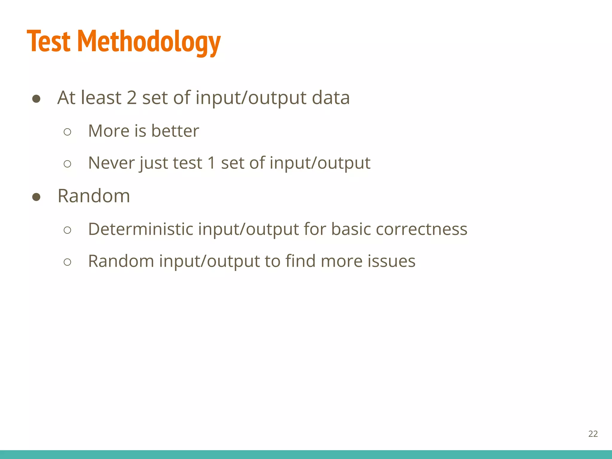 Test Methodology
22
● At least 2 set of input/output data
○ More is better
○ Never just test 1 set of input/output
● Random
○ Deterministic input/output for basic correctness
○ Random input/output to ﬁnd more issues
 