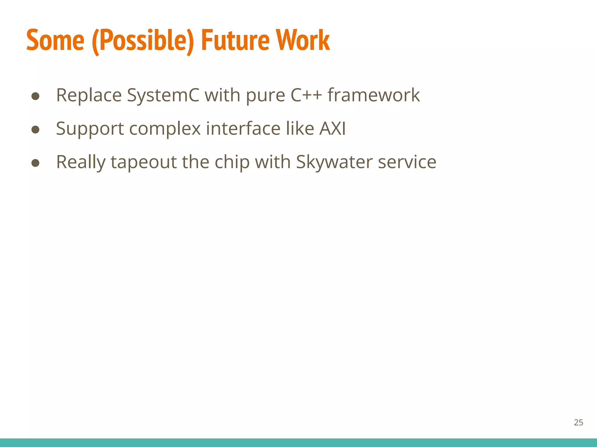 Some (Possible) Future Work
25
● Replace SystemC with pure C++ framework
● Support complex interface like AXI
● Really tapeout the chip with Skywater service
 