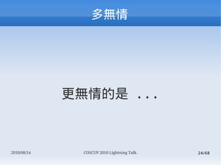 




             o ...



2010/08/14     COSCUP 2010 Lightning Talk.   24/68
 