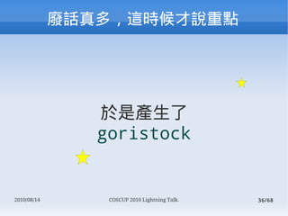 ϻ࣬ʱ˵ص




                Ǯa
                goristock


2010/08/14       COSCUP 2010 Lightning Talk.   36/68
 